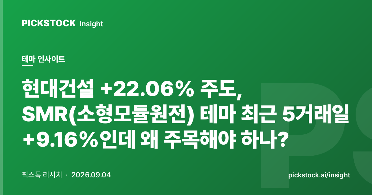 현대건설 +22.06% 주도, SMR(소형모듈원전) 테마 최근 5거래일 +9.16%인데 왜 주목해야 하나?